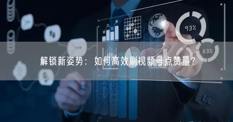 解锁新姿势：如何高效刷视频号点赞量？