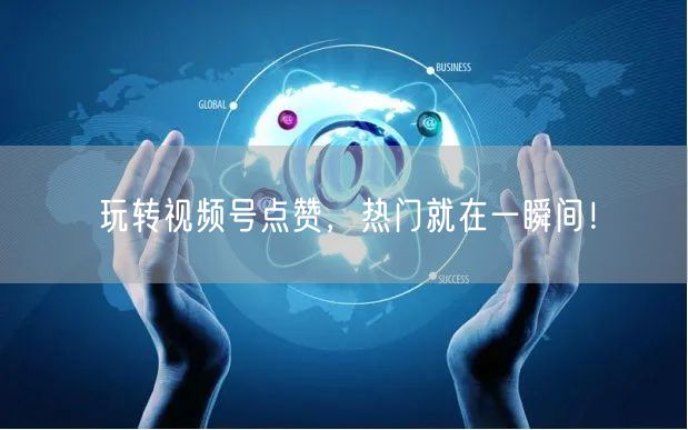 玩转视频号点赞，热门就在一瞬间！