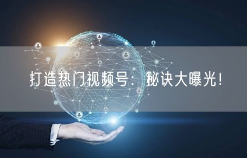 打造热门视频号：秘诀大曝光！