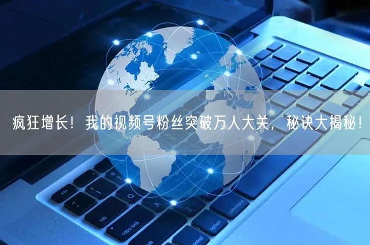 疯狂增长！我的视频号粉丝突破万人大关，秘诀大揭秘！