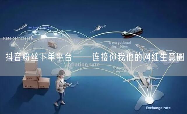 抖音粉丝下单平台——连接你我他的网红生意圈