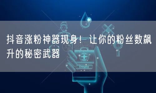 抖音涨粉神器现身！让你的粉丝数飙升的秘密