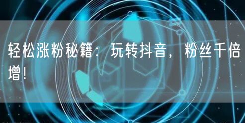 轻松涨粉秘籍：玩转抖音，粉丝千倍增！