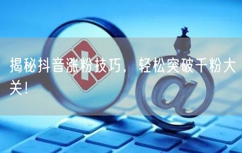 揭秘抖音涨粉技巧，轻松突破千粉大关！