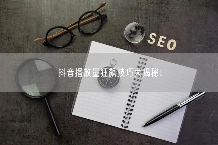 抖音播放量狂飙技巧大揭秘！