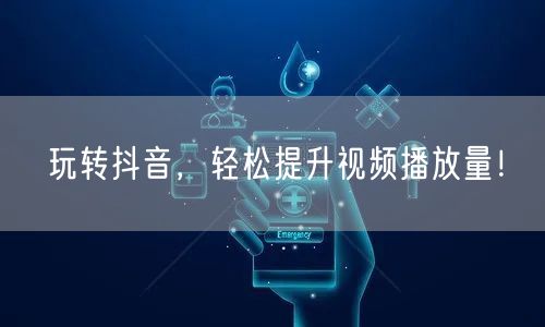 玩转抖音，轻松提升视频播放量！
