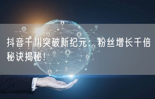 抖音千川突破新纪元：粉丝增长千倍秘诀揭秘！