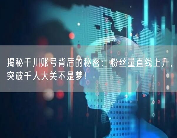 揭秘千川账号背后的秘密：粉丝量直线上升，突破千人大关不是梦！