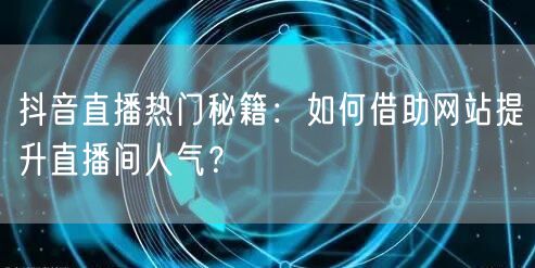 抖音直播热门秘籍：如何借助网站提升直播间
