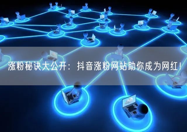 涨粉秘诀大公开：抖音涨粉网站助你成为网红！