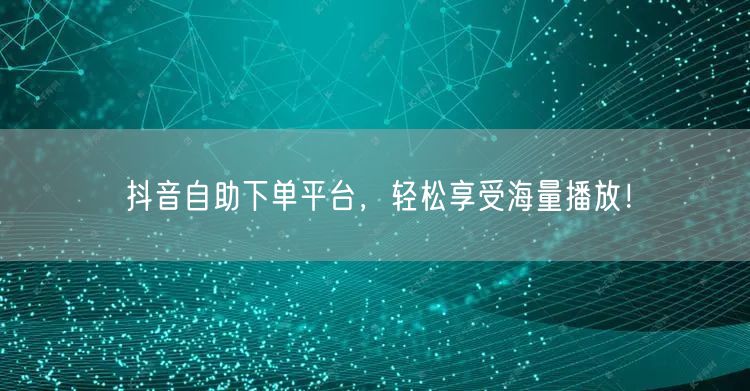 抖音自助下单平台，轻松享受海量播放！