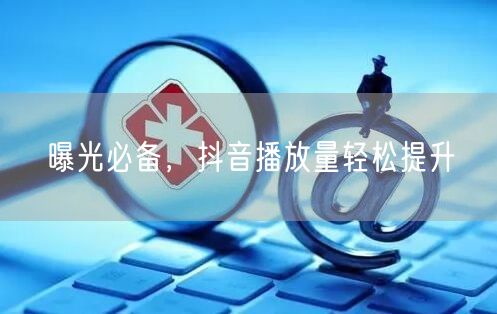 曝光必备，抖音播放量轻松提升