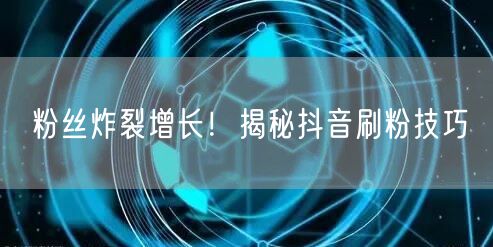 粉丝炸裂增长！揭秘抖音刷粉技巧