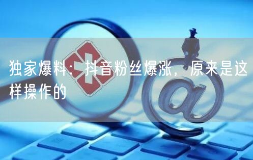 独家爆料：抖音粉丝爆涨，原来是这样操作的
