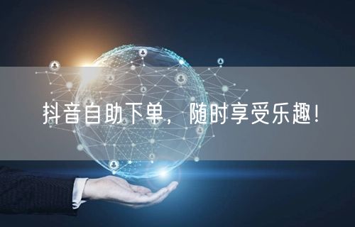 抖音自助下单，随时享受乐趣！