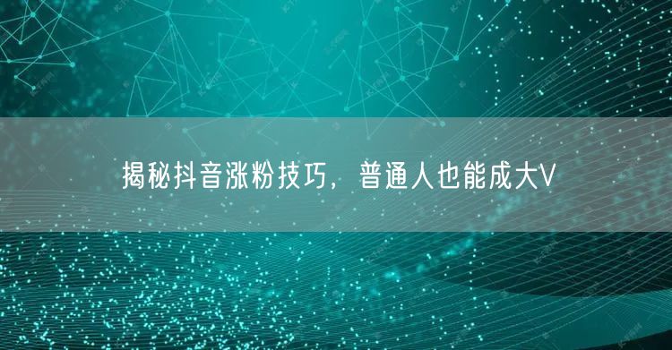 揭秘抖音涨粉技巧，普通人也能成大V
