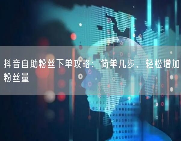抖音自助粉丝下单攻略：简单几步，轻松增加粉丝量