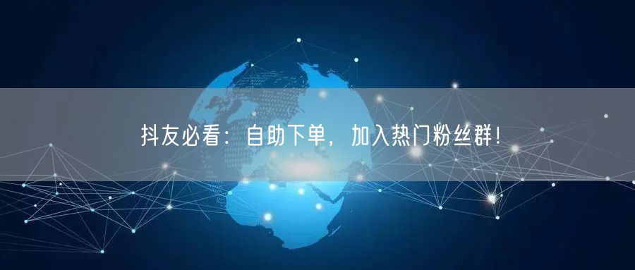 抖友必看：自助下单，加入热门粉丝群！
