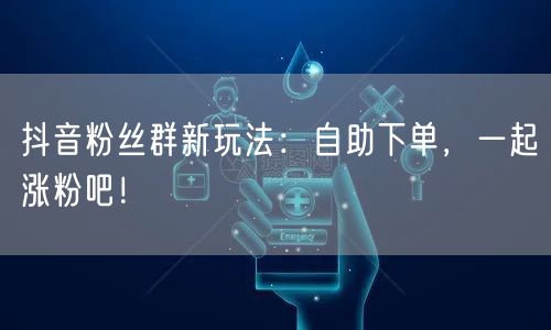抖音粉丝群新玩法：自助下单，一起涨粉吧！