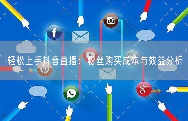 轻松上手抖音直播：粉丝购买成本与效益分析