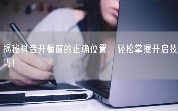 揭秘抖音开橱窗的正确位置，轻松掌握开启技巧！