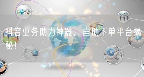 抖音业务助力神器，自助下单平台揭秘！
