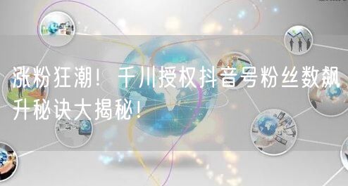 涨粉狂潮！千川授权抖音号粉丝数飙升秘诀大