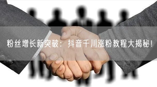 粉丝增长新突破：抖音千川涨粉教程大揭秘！