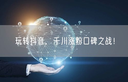 玩转抖音，千川涨粉口碑之战！