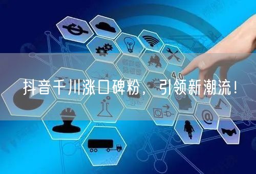 抖音千川涨口碑粉，引领新潮流！