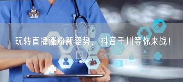 玩转直播涨粉新姿势，抖音千川等你来战！