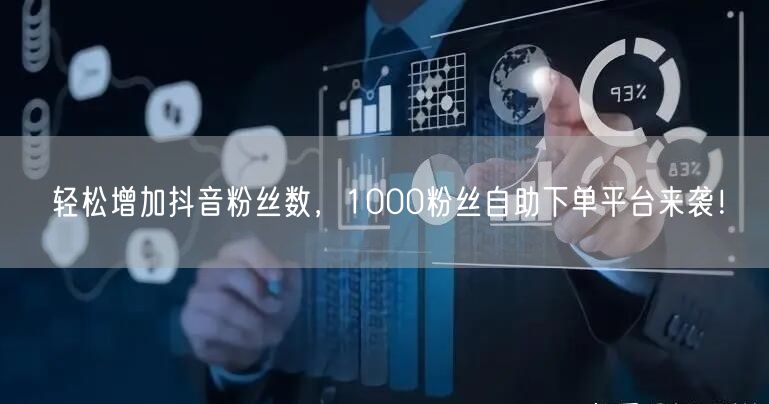 轻松增加抖音粉丝数，1000粉丝自助下单平台来袭！