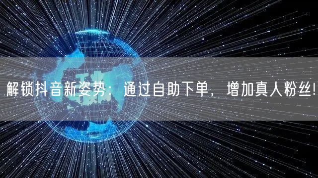 解锁抖音新姿势：通过自助下单，增加真人粉丝!