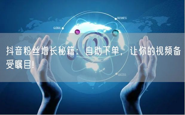 抖音粉丝增长秘籍：自助下单，让你的视频备