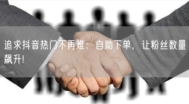 追求抖音热门不再难：自助下单，让粉丝数量飙升!