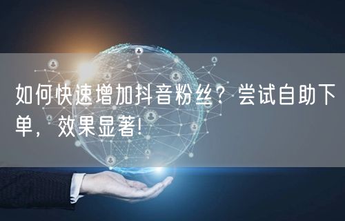 如何快速增加抖音粉丝？尝试自助下单，效果显著!
