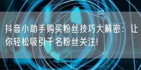 抖音小助手购买粉丝技巧大解密：让你轻松吸