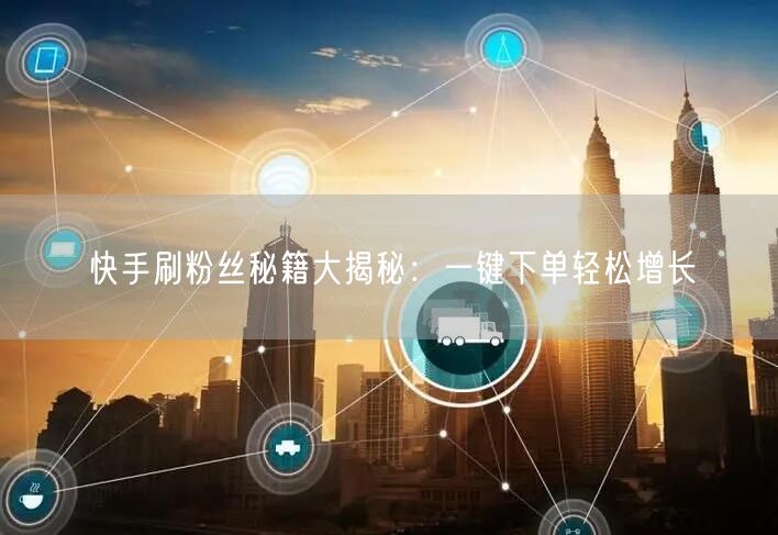 快手刷粉丝秘籍大揭秘：一键下单轻松增长