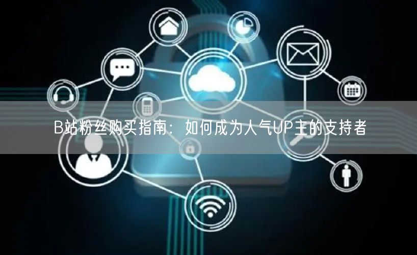 B站粉丝购买指南：如何成为人气UP主的支持者