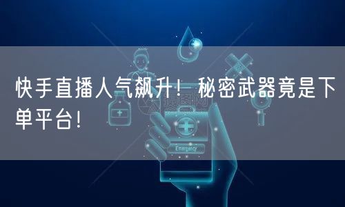 快手直播人气飙升！秘密武器竟是下单平台！