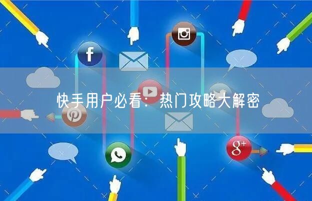 快手用户必看：热门攻略大解密