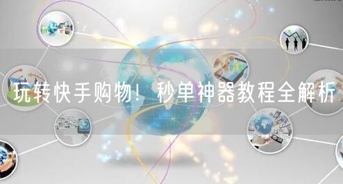 玩转快手购物！秒单神器教程全解析