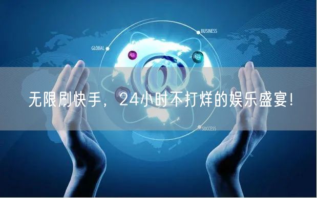 无限刷快手，24小时不打烊的娱乐盛宴！