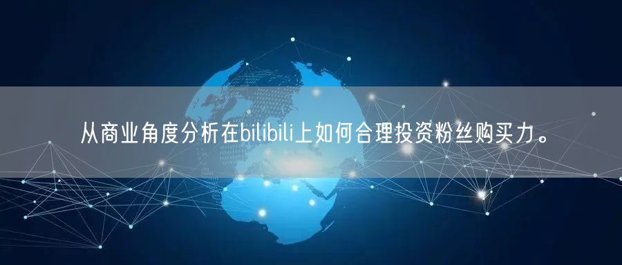 从商业角度分析在bilibili上如何合理投资粉丝购买力。