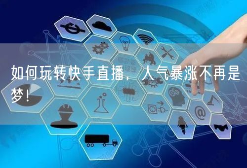 如何玩转快手直播，人气暴涨不再是梦！