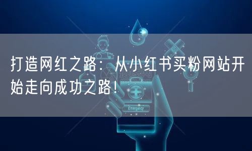 打造网红之路：从小红书买粉网站开始走向成功之路！