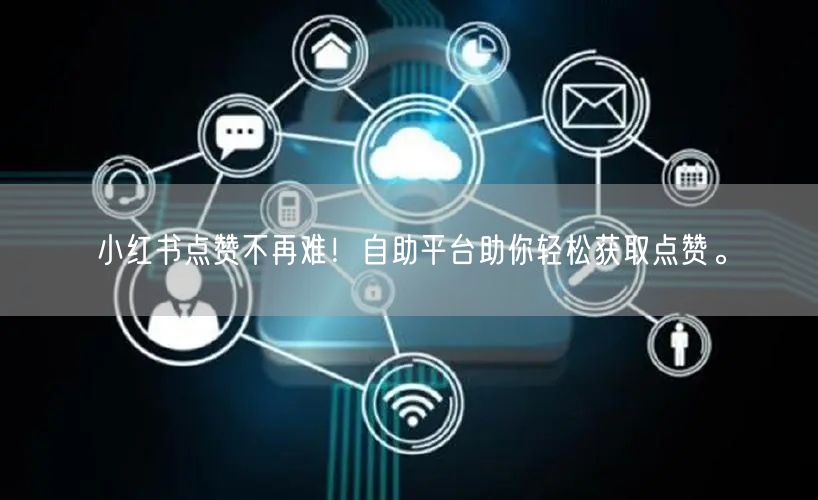 小红书点赞不再难！自助平台助你轻松获取点赞。