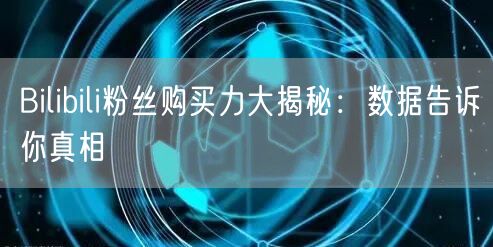 Bilibili粉丝购买力大揭秘：数据告诉你真相
