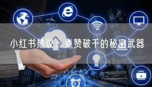 小红书热议：点赞破千的秘密武器