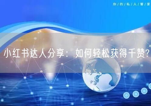 小红书达人分享：如何轻松获得千赞?